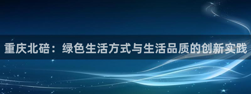 沐鸣2平台服务中心怎么样：重庆北碚：绿色生活方式与生活品质的