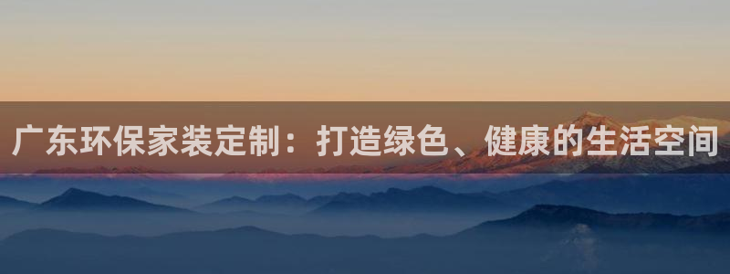 沐鸣2平台官网下载：广东环保家装定制：打造绿色、健康的生活空