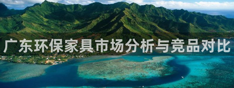沐鸣2注册沐鸣2登陆：广东环保家具市场分析与竞品对比