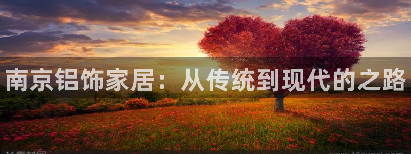 沐鸣2平台代理登录网址是多少：南京铝饰家居：从传统到现代的之