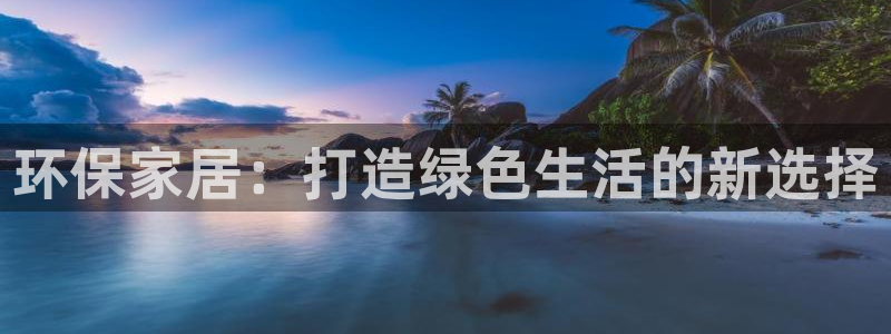 沐鸣2测速娱乐：环保家居：打造绿色生活的新选择
