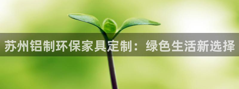 沐鸣2登入官网：苏州铝制环保家具定制：绿色生活新选择