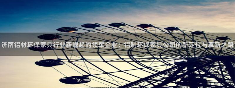 沐鸣2官网登录：济南铝材环保家具行业新崛起的领军企业：铝制环